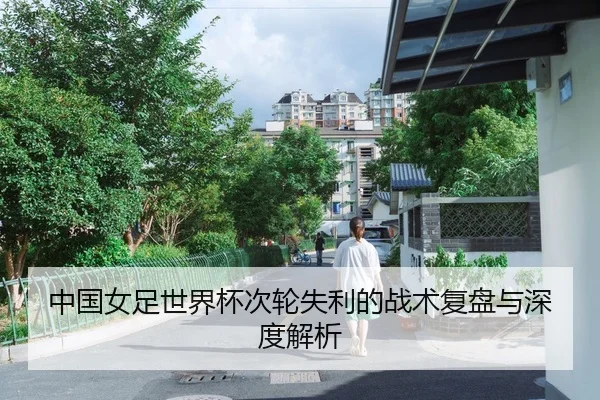 中国女足世界杯次轮失利的战术复盘与深度解析