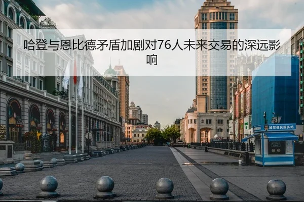 哈登与恩比德矛盾加剧对76人未来交易的深远影响