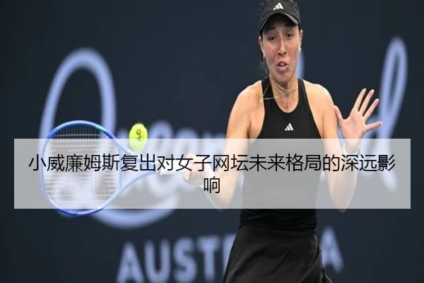 小威廉姆斯复出对女子网坛未来格局的深远影响